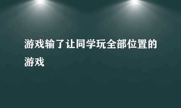 游戏输了让同学玩全部位置的游戏