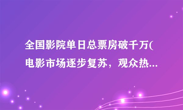全国影院单日总票房破千万(电影市场逐步复苏，观众热情高涨)