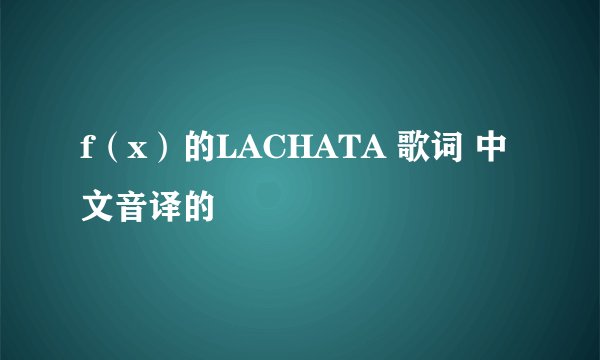 f（x）的LACHATA 歌词 中文音译的
