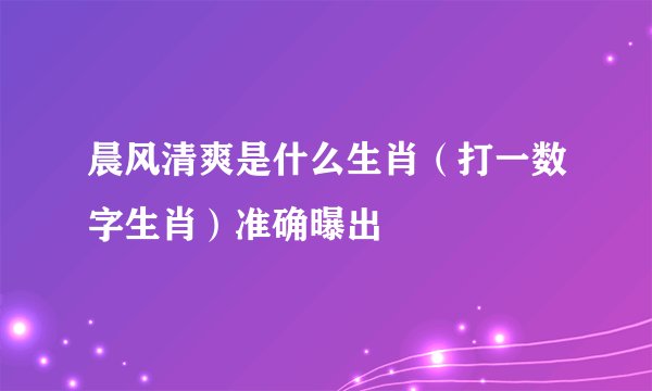 晨风清爽是什么生肖（打一数字生肖）准确曝出