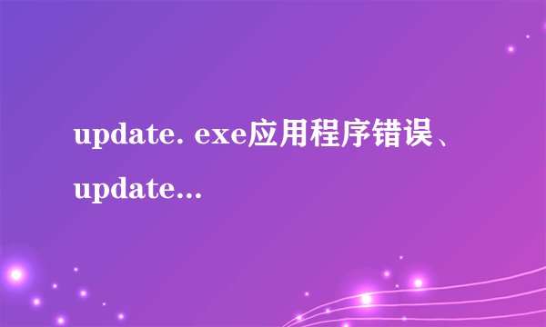 update. exe应用程序错误、 update. exe已停止工作？