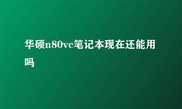 华硕n80vc笔记本现在还能用吗