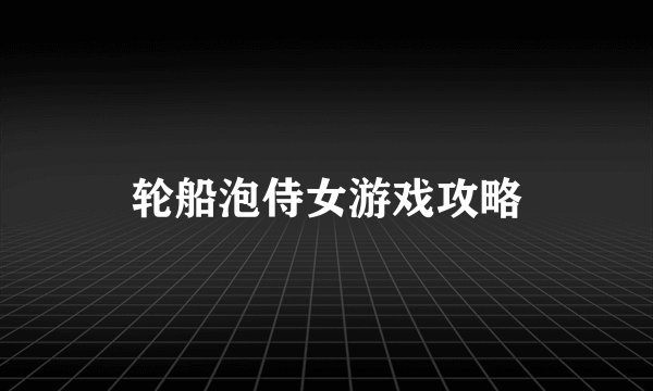 轮船泡侍女游戏攻略