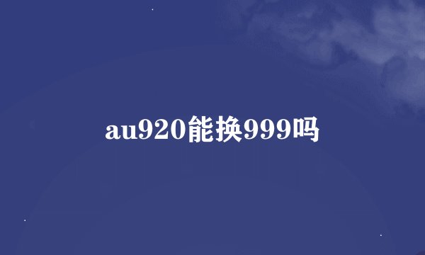 au920能换999吗