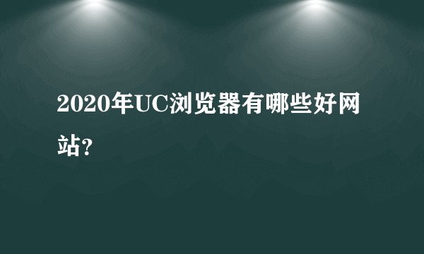 2020年UC浏览器有哪些好网站？