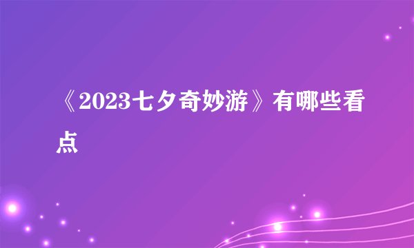 《2023七夕奇妙游》有哪些看点