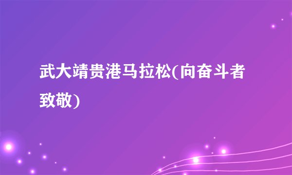 武大靖贵港马拉松(向奋斗者致敬)