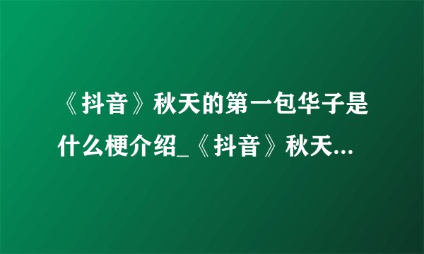 《抖音》秋天的第一包华子是什么梗介绍_《抖音》秋天的第一包华子是什么梗是什么