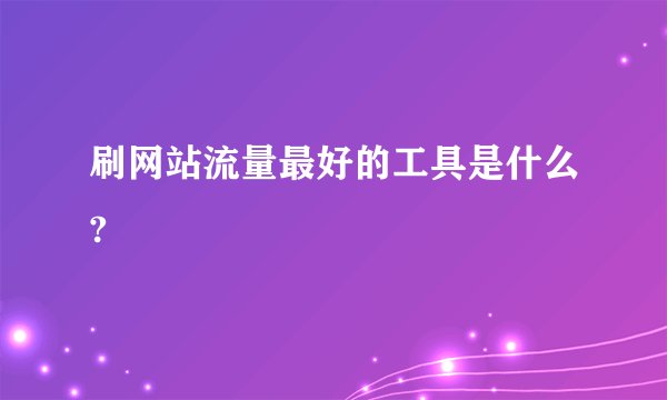 刷网站流量最好的工具是什么?
