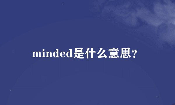 minded是什么意思？