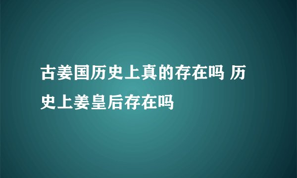 古姜国历史上真的存在吗 历史上姜皇后存在吗