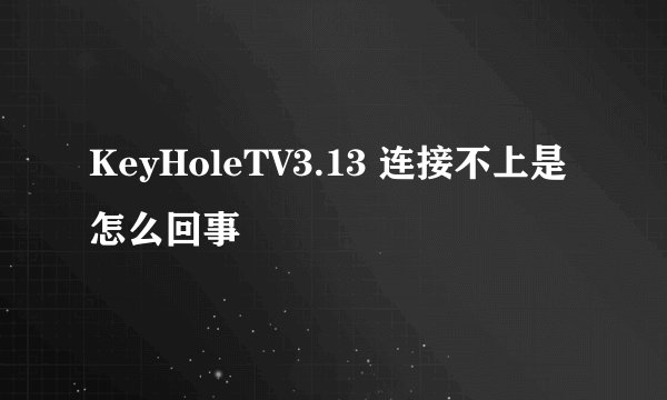 KeyHoleTV3.13 连接不上是怎么回事