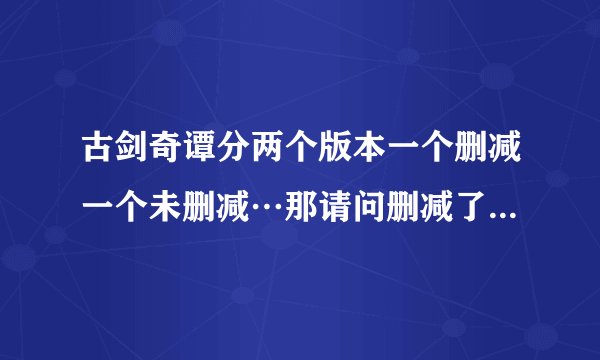 古剑奇谭分两个版本一个删减一个未删减…那请问删减了哪些部分?