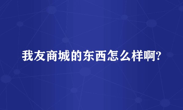 我友商城的东西怎么样啊?