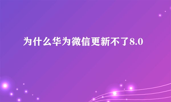 为什么华为微信更新不了8.0