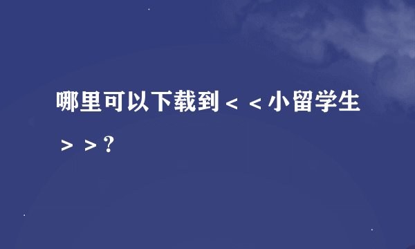 哪里可以下载到＜＜小留学生＞＞？