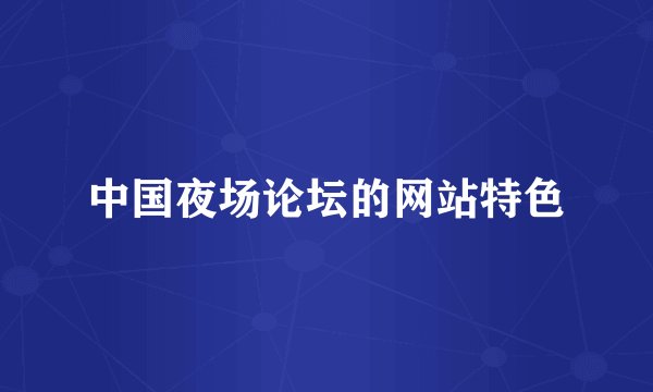 中国夜场论坛的网站特色