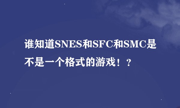 谁知道SNES和SFC和SMC是不是一个格式的游戏！？