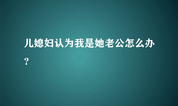 儿媳妇认为我是她老公怎么办？