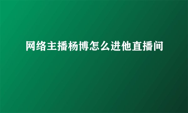 网络主播杨博怎么进他直播间