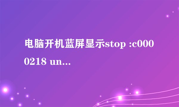 电脑开机蓝屏显示stop :c0000218 unknown hard error怎么办？