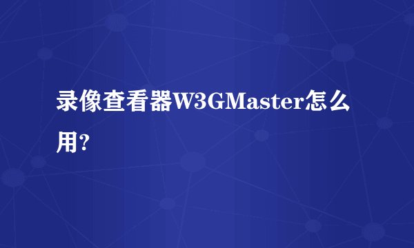 录像查看器W3GMaster怎么用?