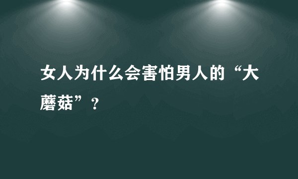 女人为什么会害怕男人的“大蘑菇”？