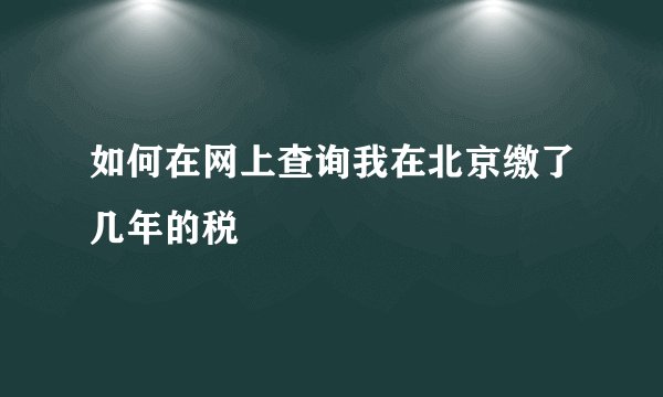 如何在网上查询我在北京缴了几年的税