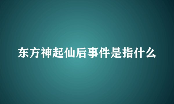 东方神起仙后事件是指什么