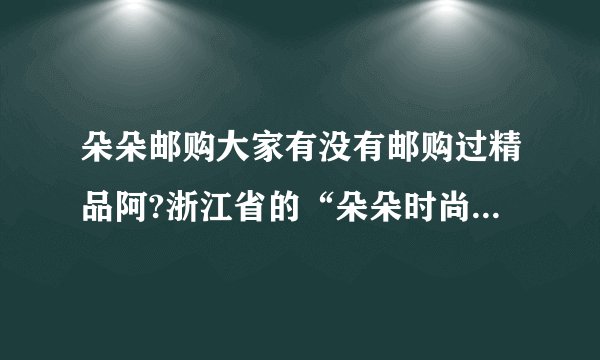 朵朵邮购大家有没有邮购过精品阿?浙江省的“朵朵时尚购物”大家有没