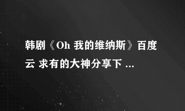 韩剧《Oh 我的维纳斯》百度云 求有的大神分享下 收费 微信勿扰
