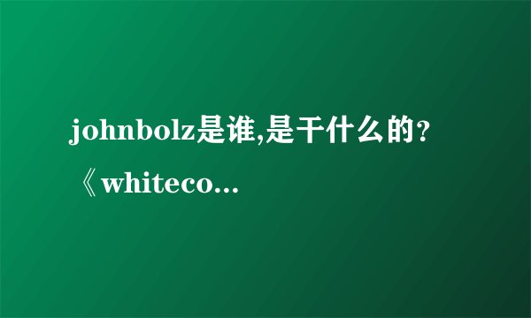 johnbolz是谁,是干什么的？《whitecollar》中为何有他的名字？