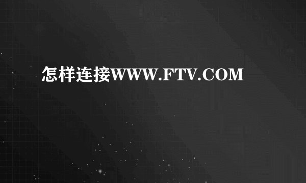 怎样连接WWW.FTV.COM