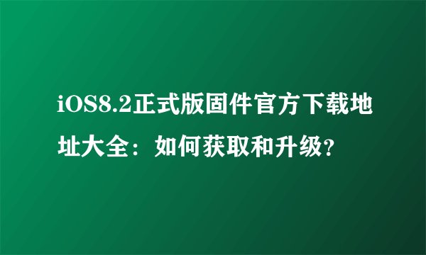 iOS8.2正式版固件官方下载地址大全:如何获取和升级?