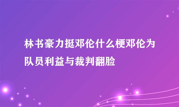 林书豪力挺邓伦什么梗邓伦为队员利益与裁判翻脸