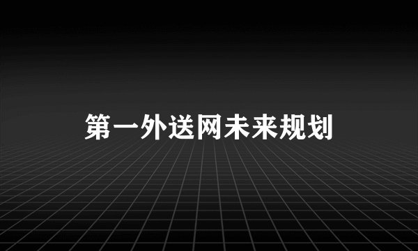 第一外送网未来规划
