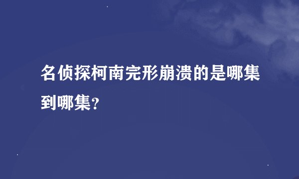 名侦探柯南完形崩溃的是哪集到哪集？
