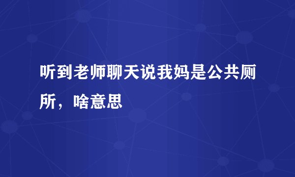听到老师聊天说我妈是公共厕所，啥意思