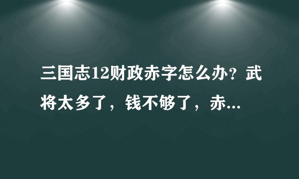 三国志12财政赤字怎么办？武将太多了，钱不够了，赤字了，怎么办？急急急！