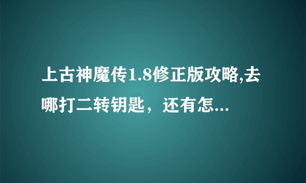 上古神魔传1.8修正版攻略,去哪打二转钥匙，还有怎么去神魔之路。