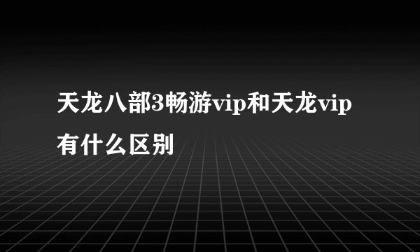 天龙八部3畅游vip和天龙vip有什么区别