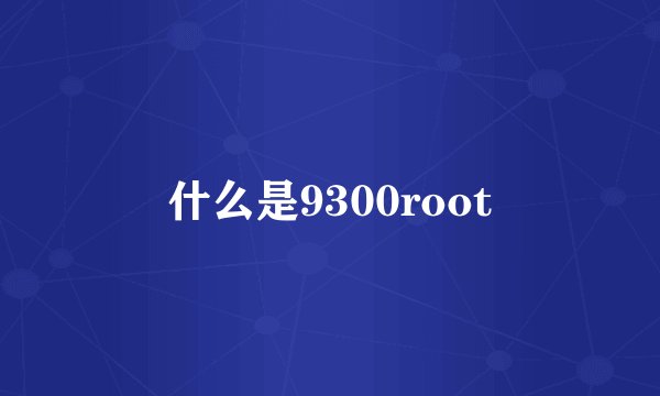 什么是9300root