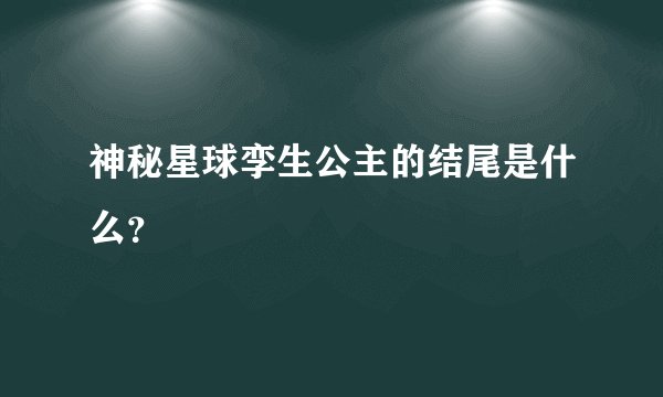 神秘星球孪生公主的结尾是什么?