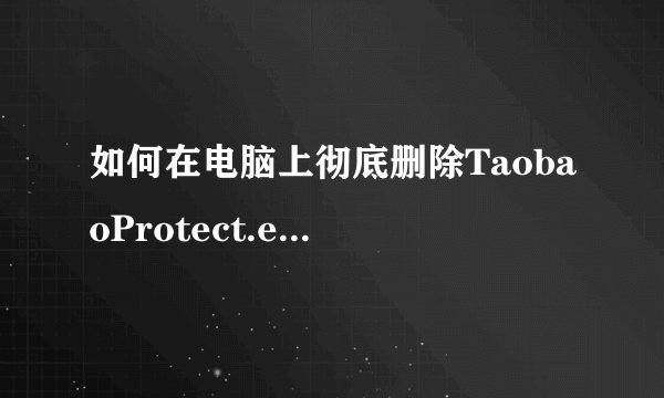 如何在电脑上彻底删除TaobaoProtect.exe进程和文件？