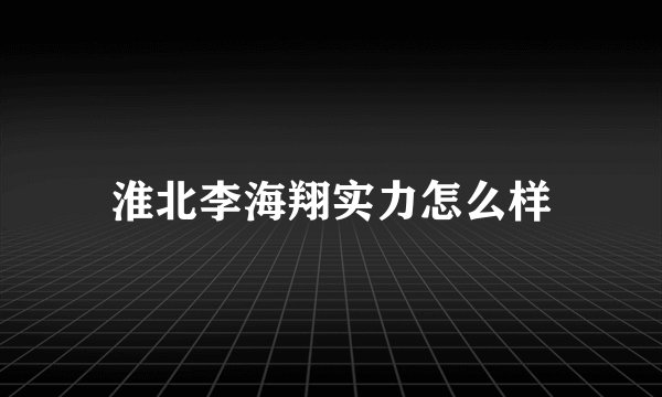淮北李海翔实力怎么样