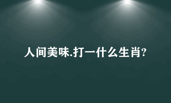 人间美味.打一什么生肖?