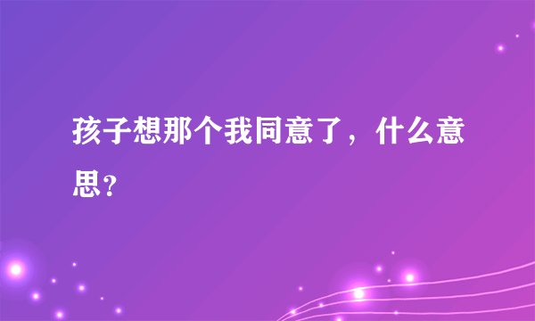 孩子想那个我同意了，什么意思？