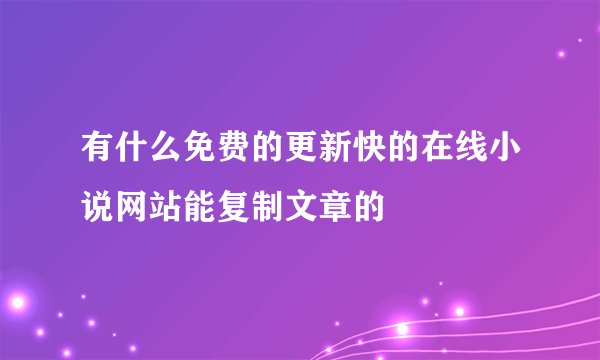 有什么免费的更新快的在线小说网站能复制文章的