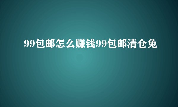 99包邮怎么赚钱99包邮清仓兔