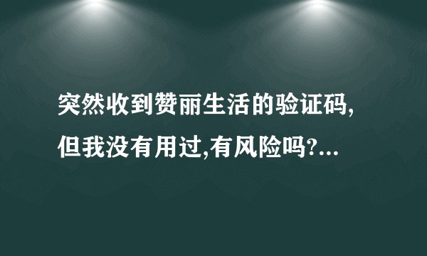 突然收到赞丽生活的验证码,但我没有用过,有风险吗? - 知乎